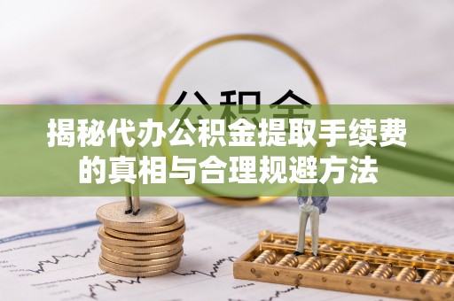 路竹揭秘代办公积金提取手续费的真相与合理规避方法