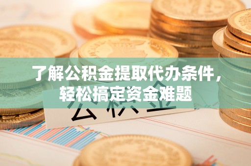路竹了解公积金提取代办条件，轻松搞定资金难题
