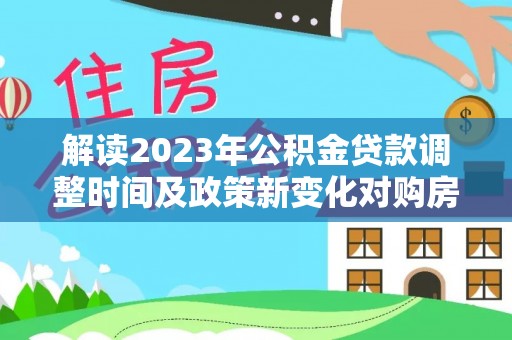 路竹解读2023年公积金贷款调整时间及政策新变化对购房的影响