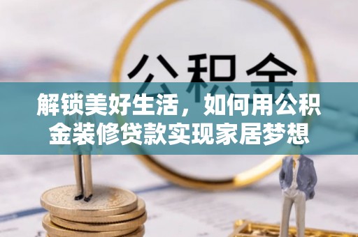 路竹解锁美好生活，如何用公积金装修贷款实现家居梦想