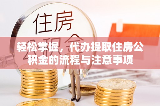 路竹轻松掌握，代办提取住房公积金的流程与注意事项
