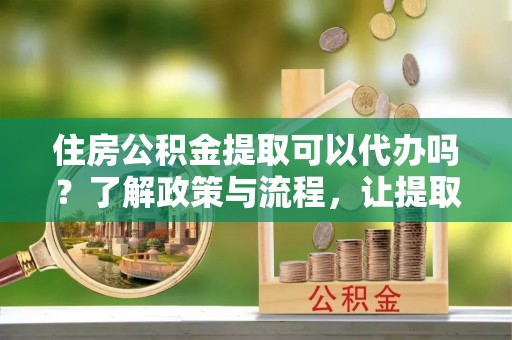 路竹住房公积金提取可以代办吗？了解政策与流程，让提取更便捷