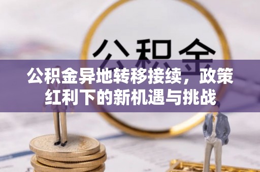 路竹公积金异地转移接续，政策红利下的新机遇与挑战