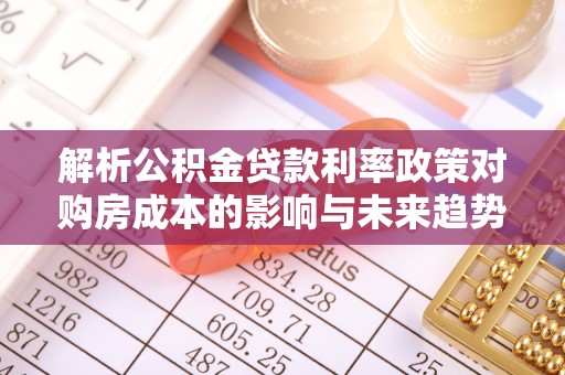 路竹解析公积金贷款利率政策对购房成本的影响与未来趋势
