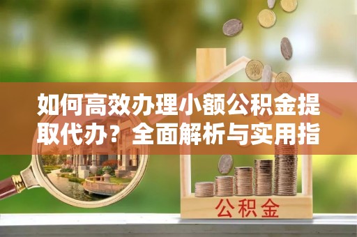 路竹如何高效办理小额公积金提取代办？全面解析与实用指南