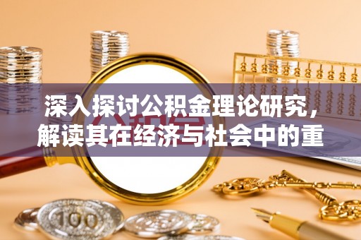 路竹深入探讨公积金理论研究，解读其在经济与社会中的重要角色