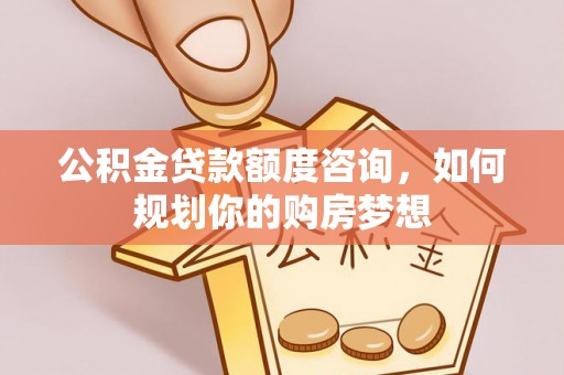 路竹公积金贷款额度咨询，如何规划你的购房梦想