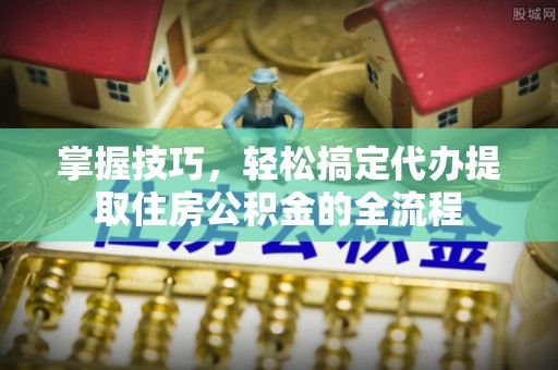 路竹掌握技巧，轻松搞定代办提取住房公积金的全流程