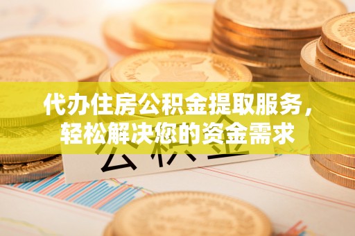 路竹代办住房公积金提取服务，轻松解决您的资金需求