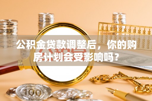 路竹公积金贷款调整后，你的购房计划会受影响吗？