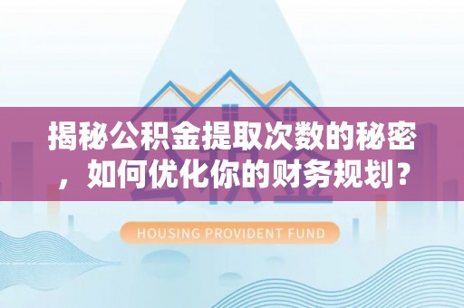路竹揭秘公积金提取次数的秘密，如何优化你的财务规划？