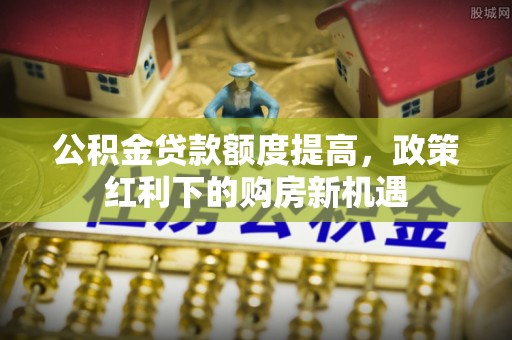 路竹公积金贷款额度提高，政策红利下的购房新机遇
