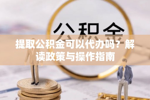 路竹提取公积金可以代办吗？解读政策与操作指南