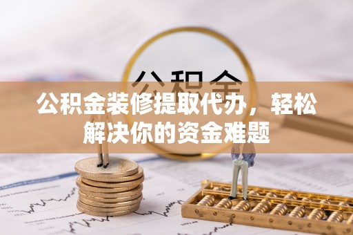 路竹公积金装修提取代办，轻松解决你的资金难题