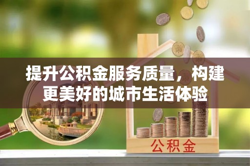 路竹提升公积金服务质量，构建更美好的城市生活体验