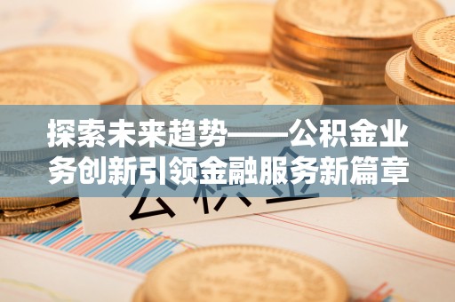 路竹探索未来趋势——公积金业务创新引领金融服务新篇章