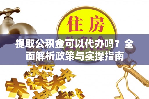 路竹提取公积金可以代办吗？全面解析政策与实操指南