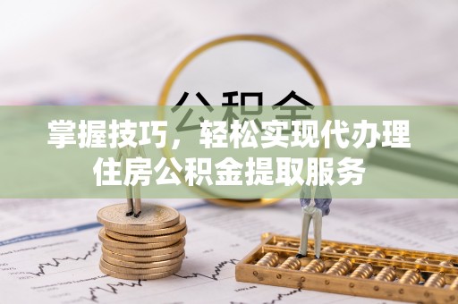 路竹掌握技巧，轻松实现代办理住房公积金提取服务