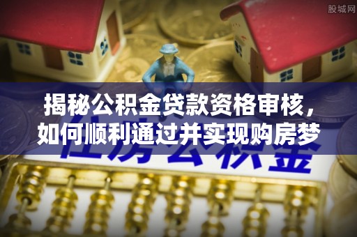 路竹揭秘公积金贷款资格审核，如何顺利通过并实现购房梦想
