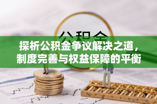 路竹探析公积金争议解决之道，制度完善与权益保障的平衡点