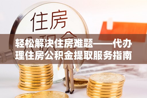 路竹轻松解决住房难题——代办理住房公积金提取服务指南