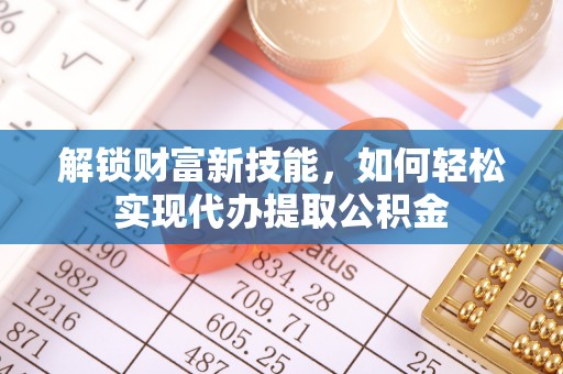 路竹解锁财富新技能，如何轻松实现代办提取公积金