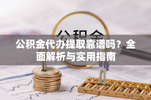 路竹公积金代办提取靠谱吗？全面解析与实用指南