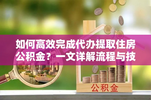 路竹如何高效完成代办提取住房公积金？一文详解流程与技巧