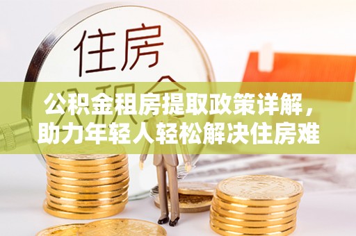路竹公积金租房提取政策详解，助力年轻人轻松解决住房难题