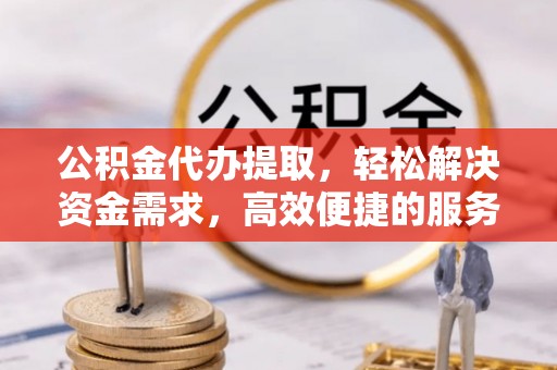 路竹公积金代办提取，轻松解决资金需求，高效便捷的服务选择