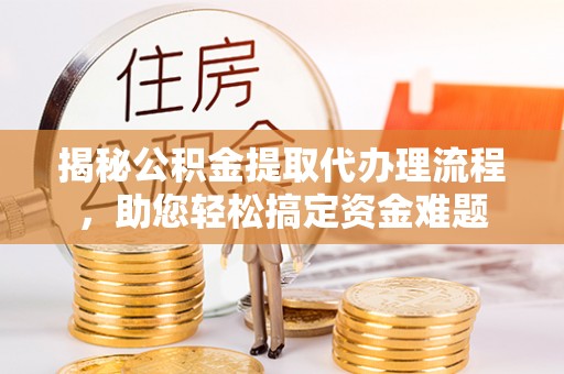 路竹揭秘公积金提取代办理流程，助您轻松搞定资金难题