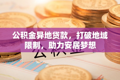路竹公积金异地贷款，打破地域限制，助力安居梦想