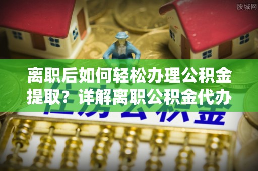 路竹离职后如何轻松办理公积金提取？详解离职公积金代办提取流程