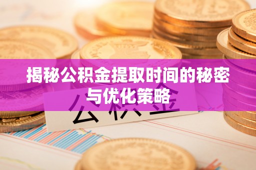 路竹揭秘公积金提取时间的秘密与优化策略