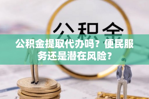 路竹公积金提取代办吗？便民服务还是潜在风险？