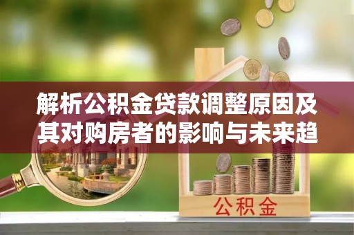 路竹解析公积金贷款调整原因及其对购房者的影响与未来趋势