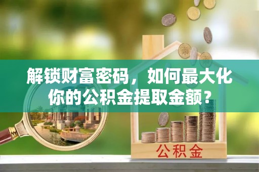 路竹解锁财富密码，如何最大化你的公积金提取金额？