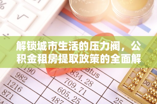 路竹解锁城市生活的压力阀，公积金租房提取政策的全面解析与实践指南