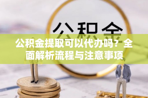路竹公积金提取可以代办吗？全面解析流程与注意事项