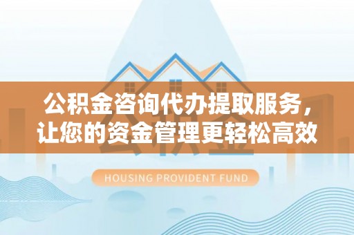 路竹公积金咨询代办提取服务，让您的资金管理更轻松高效