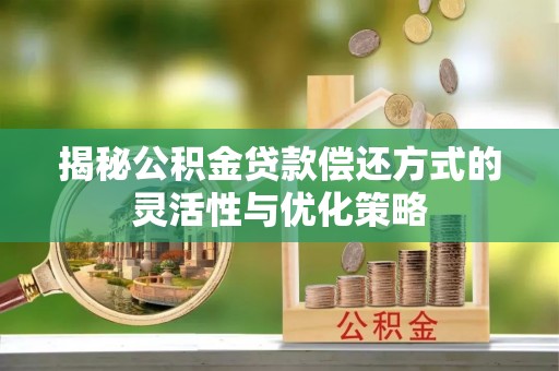 路竹揭秘公积金贷款偿还方式的灵活性与优化策略