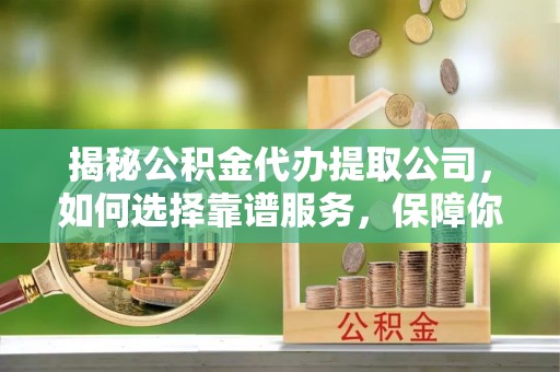 路竹揭秘公积金代办提取公司，如何选择靠谱服务，保障你的资金安全