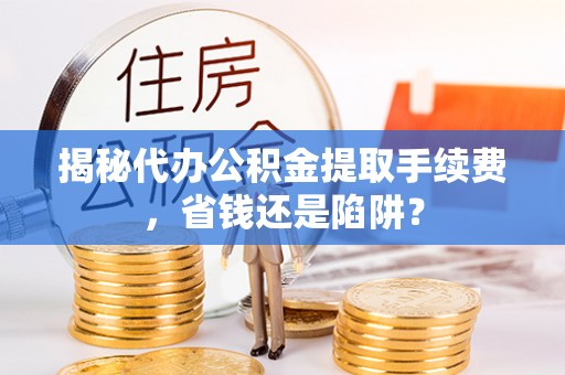路竹揭秘代办公积金提取手续费，省钱还是陷阱？