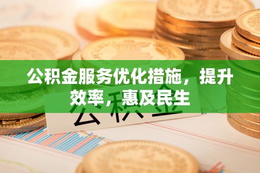 路竹公积金服务优化措施，提升效率，惠及民生