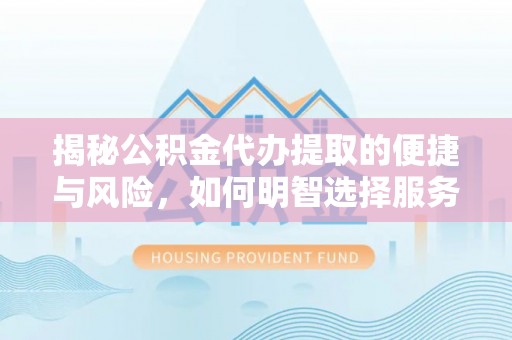 路竹揭秘公积金代办提取的便捷与风险，如何明智选择服务？