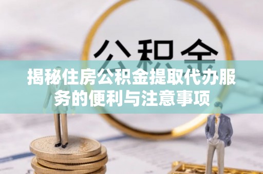路竹揭秘住房公积金提取代办服务的便利与注意事项