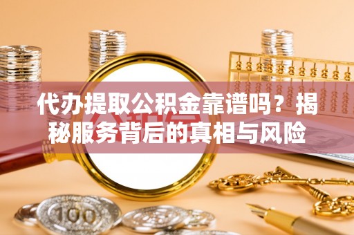 路竹代办提取公积金靠谱吗？揭秘服务背后的真相与风险