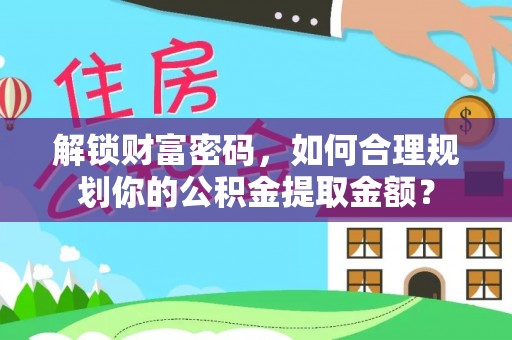 路竹解锁财富密码，如何合理规划你的公积金提取金额？