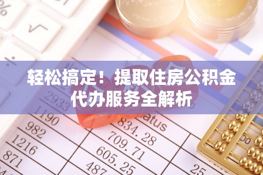 路竹轻松搞定！提取住房公积金代办服务全解析