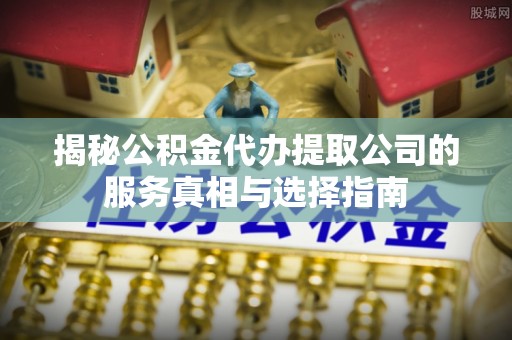 路竹揭秘公积金代办提取公司的服务真相与选择指南
